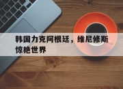 开云体育平台APP-包含韩国力克阿根廷，维尼修斯惊艳世界的词条